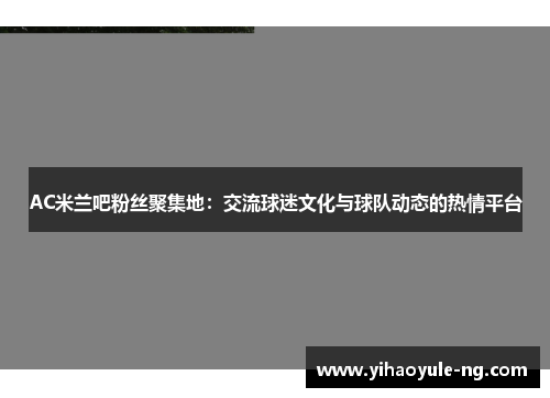 AC米兰吧粉丝聚集地：交流球迷文化与球队动态的热情平台