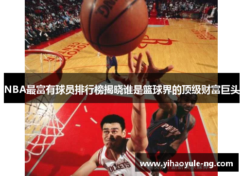 NBA最富有球员排行榜揭晓谁是篮球界的顶级财富巨头