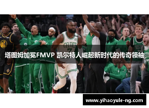 塔图姆加冕FMVP 凯尔特人崛起新时代的传奇领袖