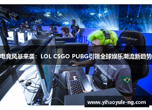 电竞风暴来袭：LOL CSGO PUBG引领全球娱乐潮流新趋势