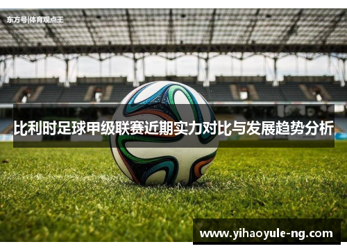 比利时足球甲级联赛近期实力对比与发展趋势分析