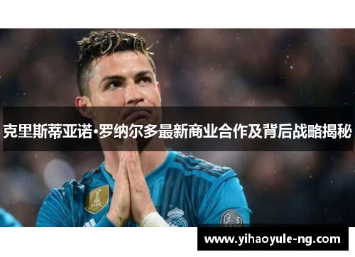 克里斯蒂亚诺·罗纳尔多最新商业合作及背后战略揭秘