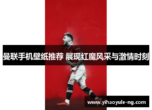曼联手机壁纸推荐 展现红魔风采与激情时刻