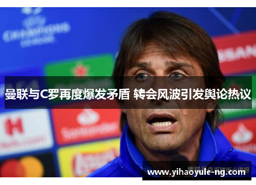曼联与C罗再度爆发矛盾 转会风波引发舆论热议