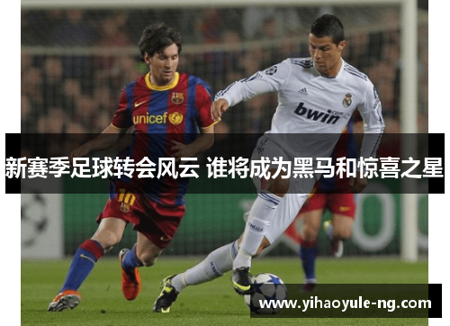 新赛季足球转会风云 谁将成为黑马和惊喜之星