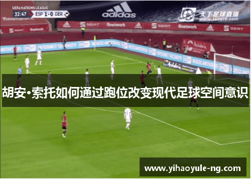 胡安·索托如何通过跑位改变现代足球空间意识