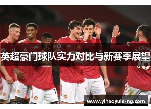 英超豪门球队实力对比与新赛季展望