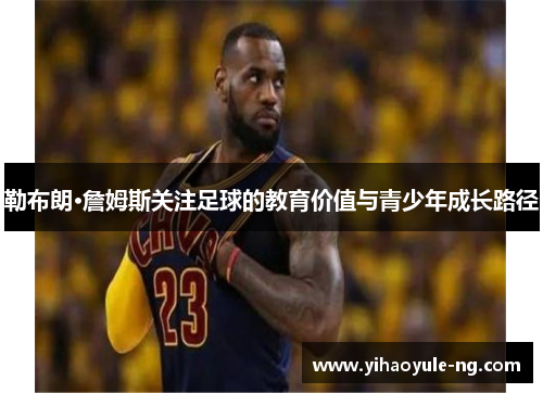 勒布朗·詹姆斯关注足球的教育价值与青少年成长路径