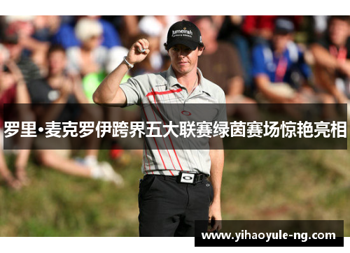 罗里·麦克罗伊跨界五大联赛绿茵赛场惊艳亮相