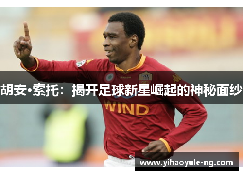 胡安·索托：揭开足球新星崛起的神秘面纱