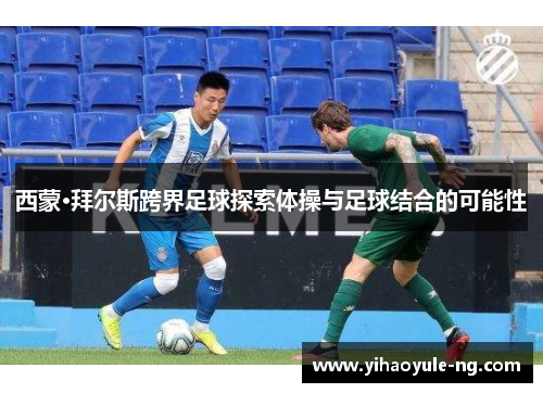 西蒙·拜尔斯跨界足球探索体操与足球结合的可能性