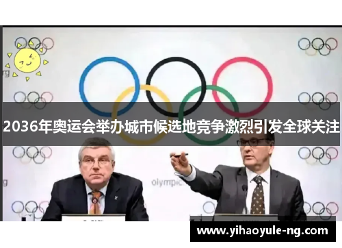 2036年奥运会举办城市候选地竞争激烈引发全球关注