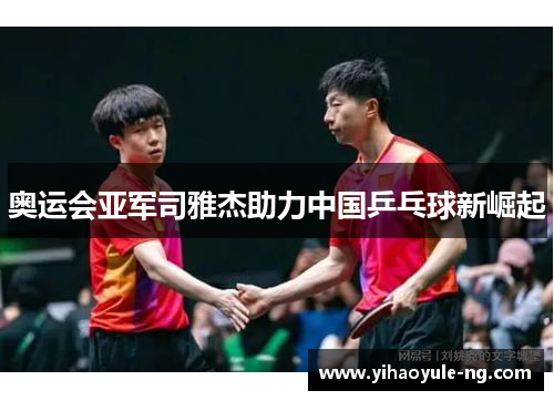奥运会亚军司雅杰助力中国乒乓球新崛起